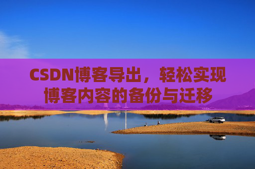 CSDN博客导出,轻松实现博客内容的备份与迁移 CSDN博客导出,轻松实现博客内容的备份与迁移